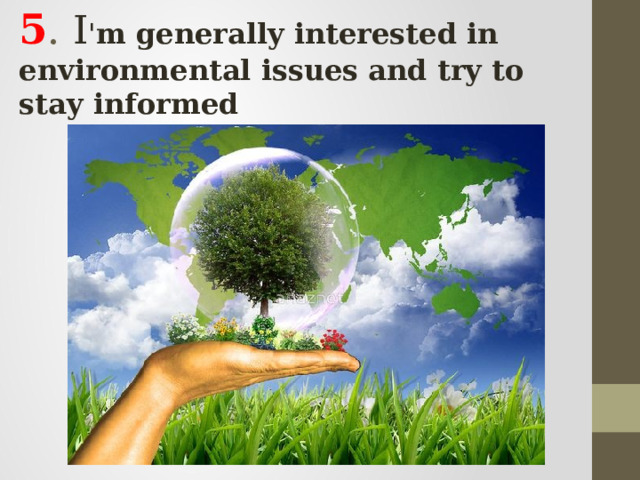 5 . I ' m generally interested in environmental issues and try to stay informed 