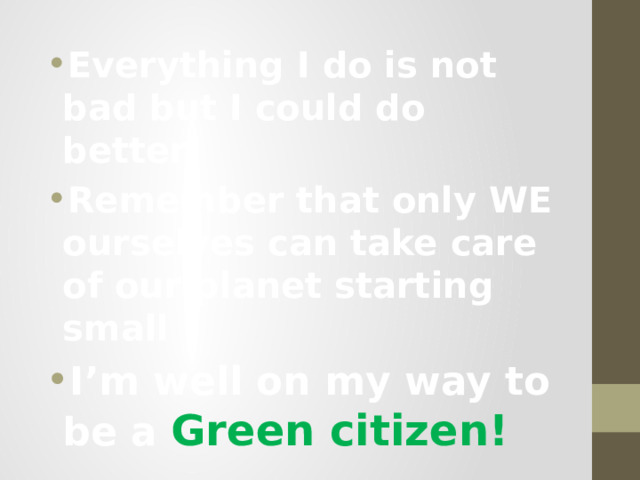 Everything I do is not bad but I could do better! Remember that only WE ourselves can take care of our planet starting small I’m well on my way to be a Green citizen! 