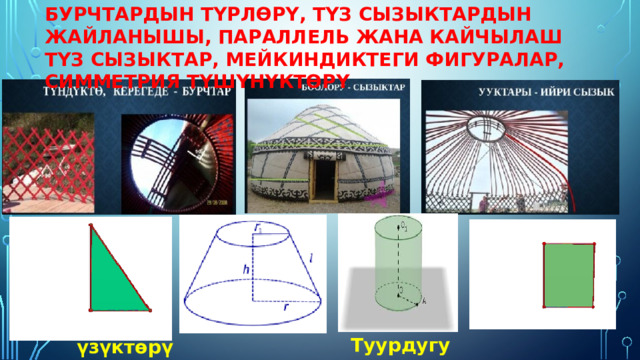 БУРЧТАРДЫН ТҮРЛӨРҮ, ТҮЗ СЫЗЫКТАРДЫН ЖАЙЛАНЫШЫ, ПАРАЛЛЕЛЬ ЖАНА КАЙЧЫЛАШ ТҮЗ СЫЗЫКТАР, МЕЙКИНДИКТЕГИ ФИГУРАЛАР, СИММЕТРИЯ ТҮШҮНҮКТӨРҮ Туурдугу цилиндр үзүктөрү кесилген конус 