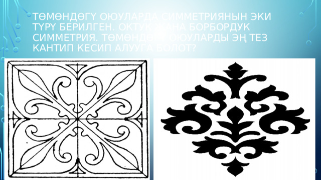 Төмөндөгү оюуларда симметриянын эки түрү берилген. Октук жана борбордук симметрия. Төмөндөгү оюуларды эң тез кантип кесип алууга болот? 