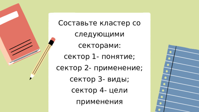 Составьте кластер со следующими секторами: сектор 1- понятие; сектор 2- применение; сектор 3- виды; сектор 4- цели применения 