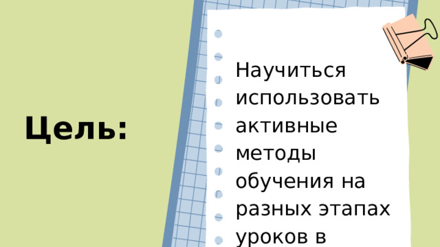 Научиться использовать активные методы обучения на разных этапах уроков в начальных классах Цель: 