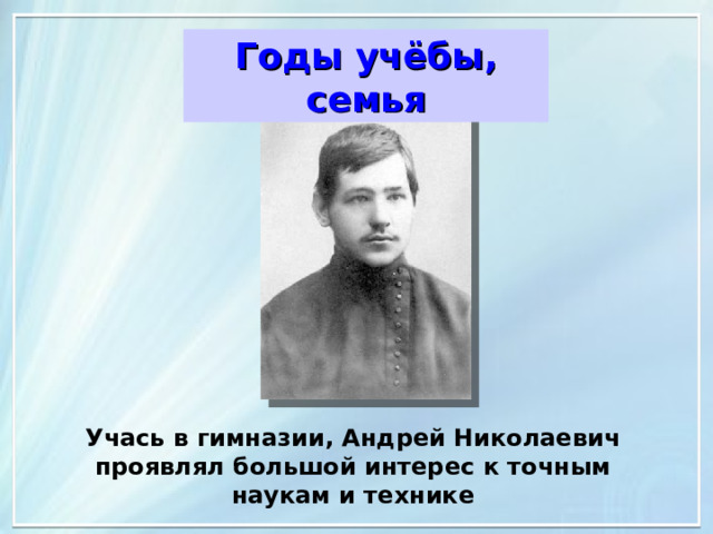 Годы учёбы, семья 1908 г. Учась в гимназии, Андрей Николаевич проявлял большой интерес к точным наукам и технике 