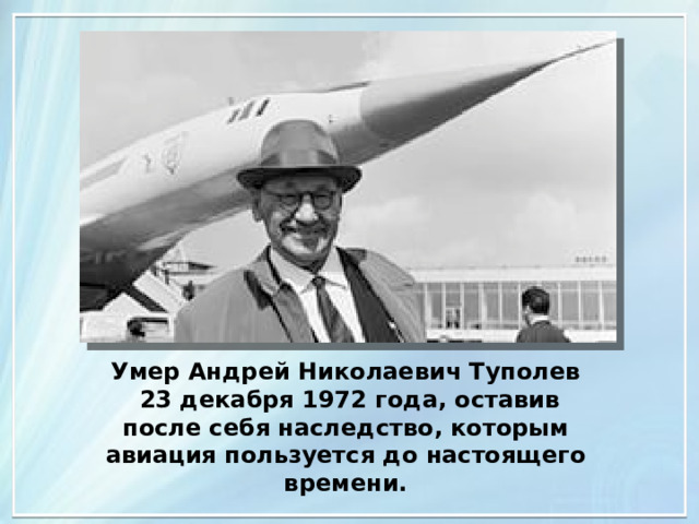 Умер Андрей Николаевич Туполев  23 декабря 1972 года, оставив после себя наследство, которым авиация пользуется до настоящего времени. 