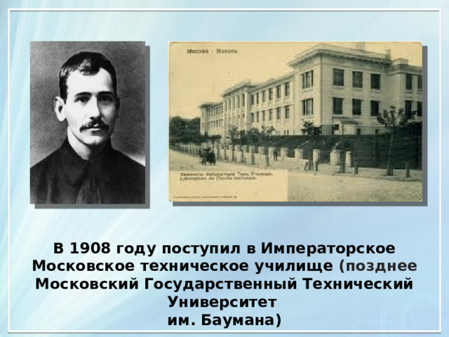 В 1908 году поступил в Императорское Московское техническое училище (позднее Московский Государственный Технический Университет им. Баумана) 