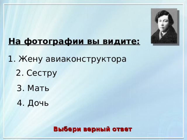 На фотографии вы видите: 1. Жену авиаконструктора 2. Сестру 3. Мать 4. Дочь Выбери верный ответ 