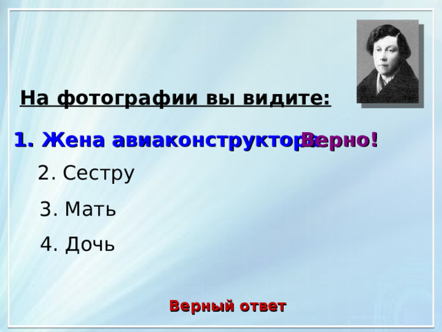 На фотографии вы видите: 1. Жена авиаконструктора Верно! 2. Сестру 3. Мать 4. Дочь Верный ответ 