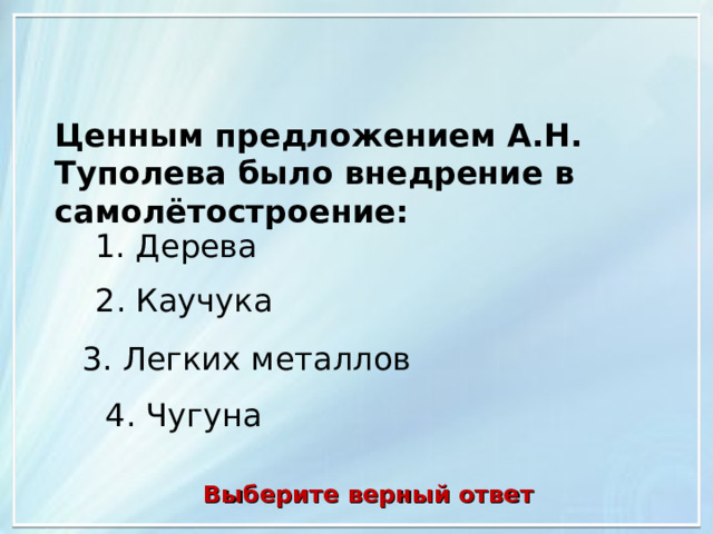 Ценным предложением А.Н. Туполева было внедрение в самолётостроение: 1. Дерева 2. Каучука 3. Легких металлов 4. Чугуна Выберите верный ответ 