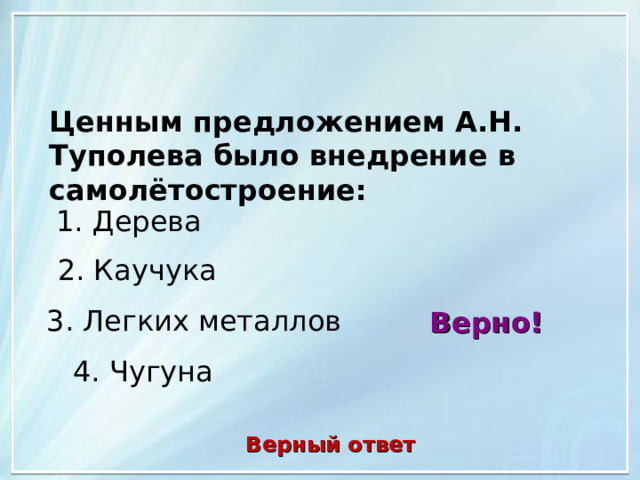 Ценным предложением А.Н. Туполева было внедрение в самолётостроение: 1. Дерева 2. Каучука 3. Легких металлов Верно! 4. Чугуна Верный ответ 