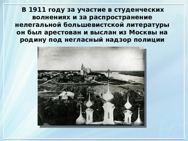  В 1911 году за участие в студенческих волнениях и за распространение нелегальной большевистской литературы он был арестован и выслан из Москвы на родину под негласный надзор полиции 