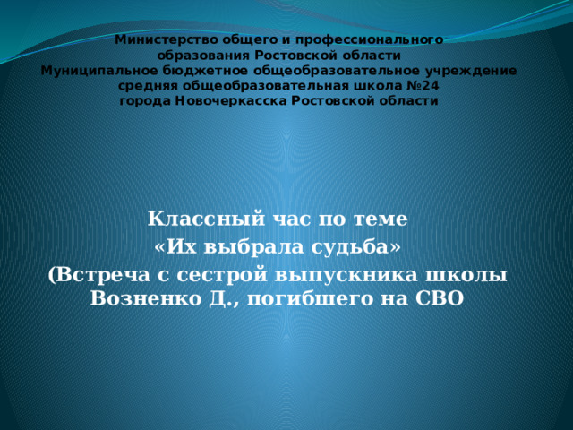 Министерство общего и профессионального  образования Ростовской области  Муниципальное бюджетное общеобразовательное учреждение  средняя общеобразовательная школа №24  города Новочеркасска Ростовской области Классный час по теме «Их выбрала судьба» (Встреча с сестрой выпускника школы Возненко Д., погибшего на СВО 