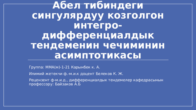 Абел тибиндеги сингулярдуу козголгон интегро-дифференциалдык тендеменин чечиминин асимптотикасы Группа: ММА(м)-1-21 Карынбек к. А. Илимий жетекчи ф.-м.и.к доцент Белеков К. Ж. Рецензент ф-м.и.д., дифференциалдык тендемелер кафедрасынын профессору: Байзаков А.Б Цвета вашего класса отличаются от цветов этого шаблона? Не проблема! На вкладке 