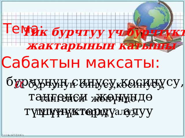 Тема: Тик бурчтуу үч бурчтуктун  жактарынын катышы Сабактын максаты:    бурчунун синусу,косинусу,    тангенси жөнүндө  түшүнүктөрдү алуу 