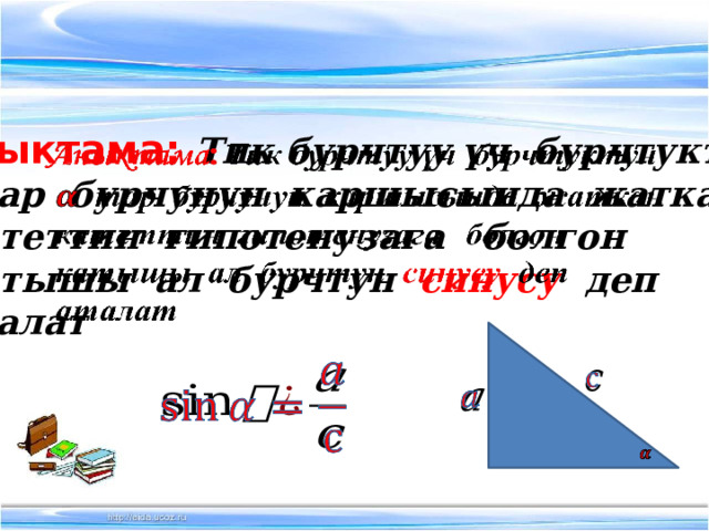 Аныктама : Тик бурчтуу үч бурчтуктун    тар бурчунун каршысында жаткан  катеттин гипотенузага болгон  катышы ал бурчтун синусу деп  аталат            
