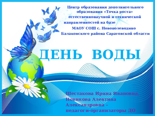 Центр образования дополнительного образования «Точка роста» естественнонаучной и технической направленностей на базе МАОУ СОШ с. Новополеводино  Балаковского района Саратовской области  ДЕНЬ ВОДЫ   Шестакова Ирина Ивановна, Новикова Алевтина Александровна – педагоги-организаторы ДО 