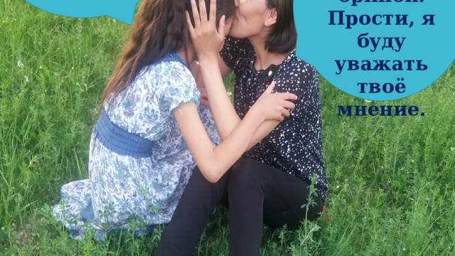 Mom, I love you! Sorry, I will respect your opinion. Прости, я буду уважать твоё мнение. 