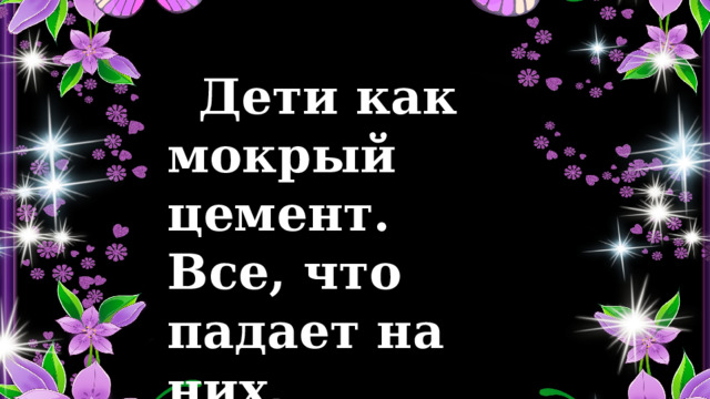  Дети как мокрый цемент. Все, что падает на них, производит впечатление. 