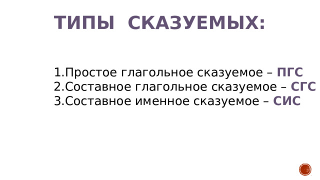 Типы сказуемых:   Простое глагольное сказуемое –  ПГС Составное глагольное сказуемое –  СГС Составное именное сказуемое –  СИС 