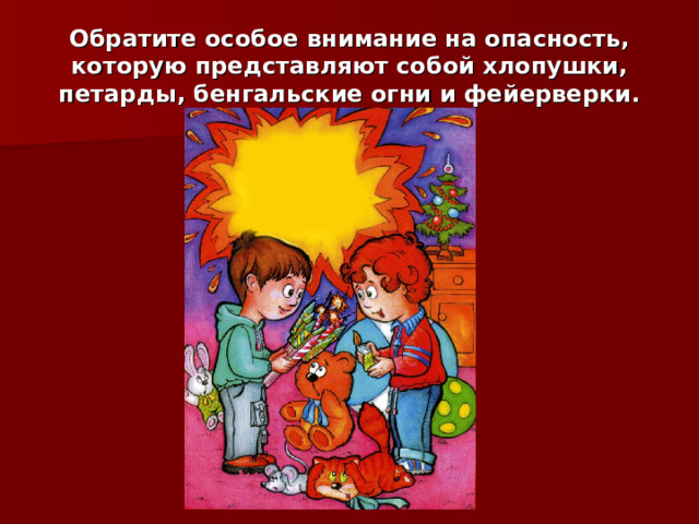 Обратите особое внимание на опасность, которую представляют собой хлопушки, петарды, бенгальские огни и фейерверки. 
