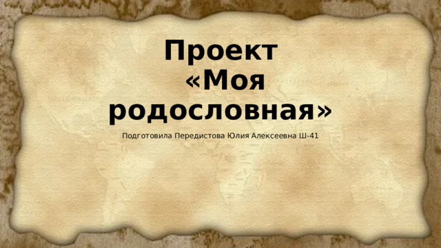 Проект  «Моя родословная» Подготовила Передистова Юлия Алексеевна Ш-41 