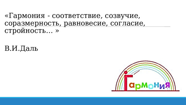 «Гармония - соответствие, созвучие, соразмерность, равновесие, согласие, стройность… »  В.И.Даль 