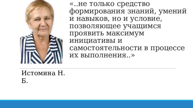«..не только средство формирования знаний, умений и навыков, но и условие, позволяющее учащимся проявить максимум инициативы и самостоятельности в процессе их выполнения..» Истомина Н. Б. 