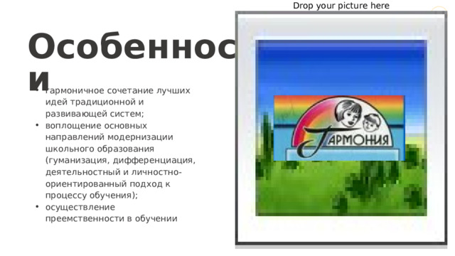 Drop your picture here Особенности гармоничное сочетание лучших идей традиционной и развивающей систем; воплощение основных направлений модернизации школьного образования (гуманизация, дифференциация, деятельностный и личностно-ориентированный подход к процессу обучения); осуществление преемственности в обучении 