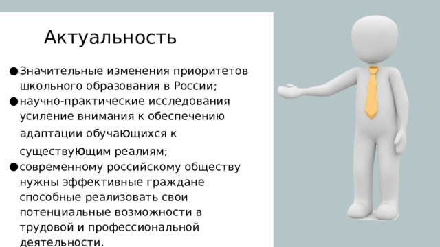 Актуальность Значительные изменения приоритетов школьного образования в России; научно-практические исследования усиление внимания к обеспечению адаптации обуча ю щихся к существу ю щим реалиям; современному российскому обществу нужны эффективные граждане способные реализовать свои потенциальные возможности в трудовой и профессиональной деятельности. 