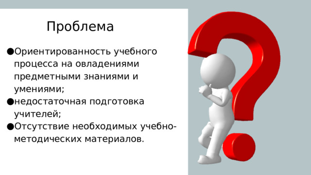 Проблема Ориентированность учебного процесса на овладениями предметными знаниями и умениями; недостаточная подготовка учителей; Отсутствие необходимых учебно-методических материалов. 