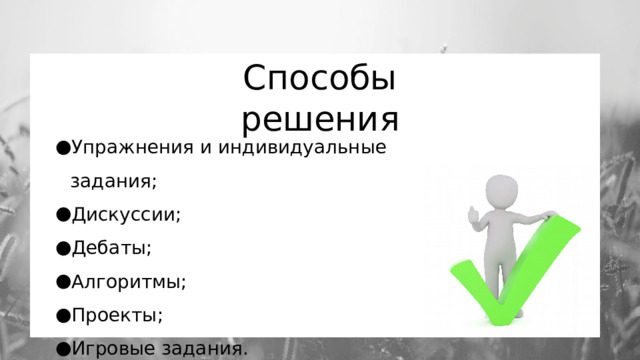 Способы решения Упражнения и индивидуальные задания; Дискуссии; Дебаты; Алгоритмы; Проекты; Игровые задания. 