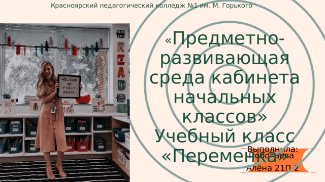 Красноярский педагогический колледж №1 им. М. Горького « Предметно-развивающая среда кабинета начальных классов» Учебный класс «Переменка» Выполнила: Поботаева Алёна 21П-2 