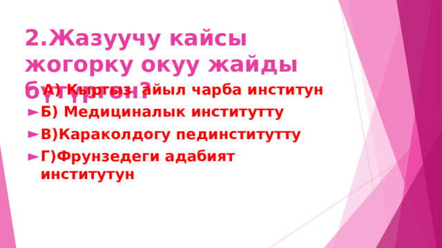 2.Жазуучу кайсы жогорку окуу жайды бүтүргөн?  А) Кыргыз айыл чарба институн Б) Медициналык институтту В)Караколдогу пединститутту Г)Фрунзедеги адабият институтун 