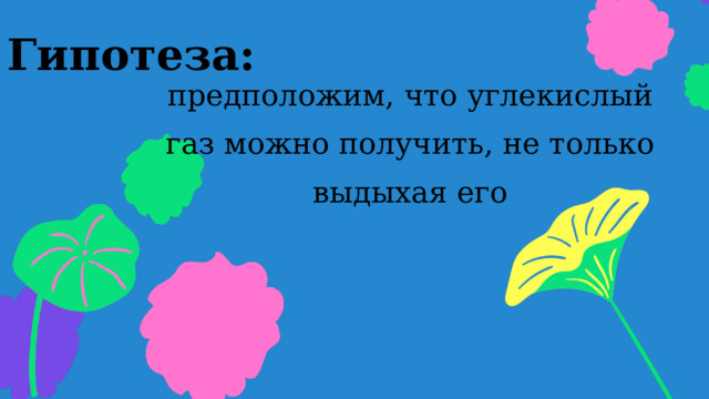 Гипотеза: предположим, что углекислый газ можно получить, не только выдыхая его 