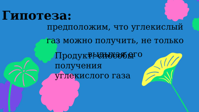 Гипотеза: предположим, что углекислый газ можно получить, не только выдыхая его Продукт: способы получения углекислого газа 