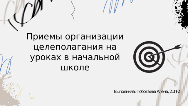Приемы организации целеполагания на уроках в начальной школе Выполнила: Поботаева Алёна, 21П-2 