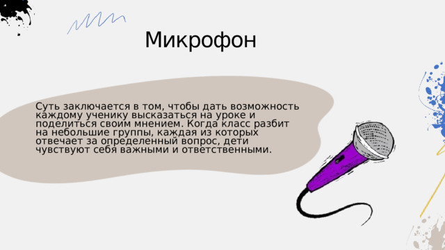 Микрофон Суть заключается в том, чтобы дать возможность каждому ученику высказаться на уроке и поделиться своим мнением. Когда класс разбит на небольшие группы, каждая из которых отвечает за определенный вопрос, дети чувствуют себя важными и ответственными. 
