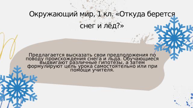 Окружающий мир, 1 кл. «Откуда берется снег и лёд?» Предлагается высказать свои предположения по поводу происхождения снега и льда. Обучающиеся выдвигают различные гипотезы, а затем формулируют цель урока самостоятельно или при помощи учителя. 