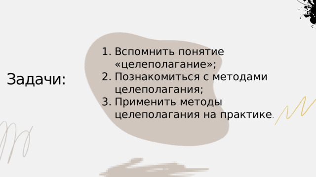 Вспомнить понятие «целеполагание»; Познакомиться с методами целеполагания; Применить методы целеполагания на практике . Задачи: 