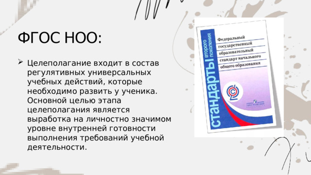 ФГОС НОО: Целеполагание входит в состав регулятивных универсальных учебных действий, которые необходимо развить у ученика. Основной целью этапа целеполагания является выработка на личностно значимом уровне внутренней готовности выполнения требований учебной деятельности. 