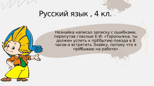Русский язык , 4 кл. Незнайка написал записку с ошибками, перепутав гласные Е-И: «Торопыжка, ты должен успеть к прЕбытию поезда в 8 часов и встретить Знайку, потому что я прИбываю на работе» 