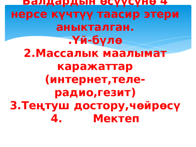 Балдардын өсүүсүнө 4 нерсе күчтүү таасир этери аныкталган.  .Үй-бүлө  2.Массалык маалымат каражаттар (интернет,теле-радио,гезит)  3.Теңтуш достору,чөйрөсү  4. Мектеп 