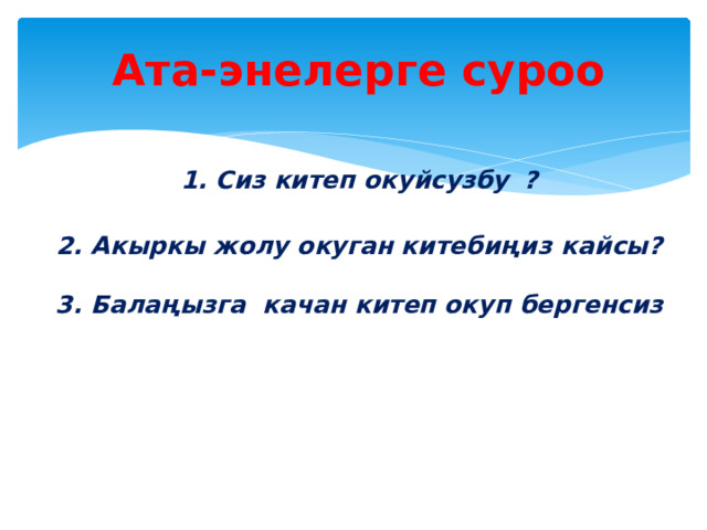 Ата-энелерге суроо   1. Сиз китеп окуйсузбу  ?   2. Акыркы жолу окуган китебиңиз  кайсы?   3. Балаңызга качан китеп окуп бергенсиз   