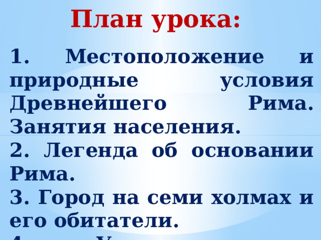 План урока: 1. Местоположение и природные условия Древнейшего Рима. Занятия населения. 2. Легенда об основании Рима. 3. Город на семи холмах и его обитатели. 4. Управление в Древнейшем Риме. 