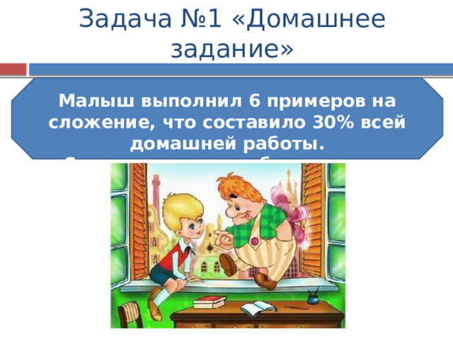 Задача №1 «Домашнее задание» Малыш выполнил 6 примеров на сложение, что составило 30% всей домашней работы. Сколько примеров было задано Малышу? 
