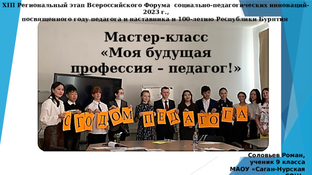 XIII Региональный этап Всероссийского Форума социально-педагогических инноваций-2023 г., посвященного году педагога и наставника и 100-летию Республики Бурятия  Мастер-класс «Моя будущая профессия – педагог!» Соловьев Роман, ученик 9 класса МАОУ «Саган-Нурская СОШ» 