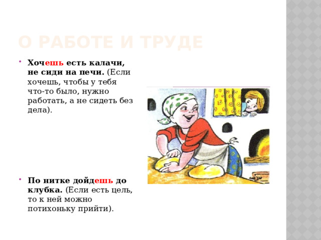 О работе и труде Хоч ешь есть калачи, не сиди на печи. (Если хочешь, чтобы у тебя что-то было, нужно работать, а не сидеть без дела). По нитке дойд ешь до клубка. (Если есть цель, то к ней можно потихоньку прийти). 