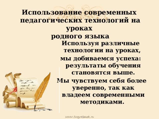  Использование современных педагогических технологий на уроках  родного языка   Используя различные технологии на уроках, мы добиваемся успеха: результаты обучения становятся выше.  Мы чувствуем себя более уверенно, так как владеем современными методиками. 