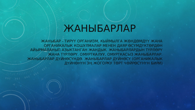 жаныбарлар Жаныбар - тирүү организм, кыймылга жөндөмдүү жана органикалык кошулмалар менен даяр өсүмдүктөрдөн айырмаланып азыктанган жандык. Жаныбарлардын түрлөрү жана түрлөрү. Омурткалуу, омурткасыз жаныбарлар. Жаныбарлар дүйнөсүндө. Жаныбарлар дүйнөсү (органикалык дүйнөнүн эң жогорку төрт чөйрөсүнүн бири) 