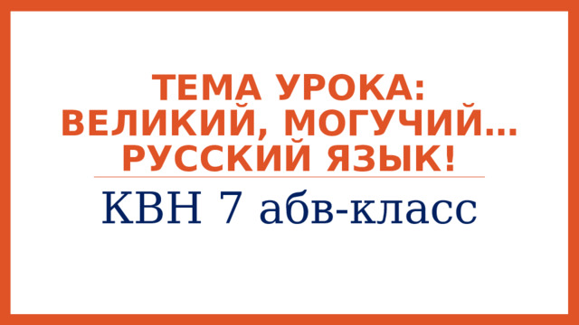  Тема урока: Великий, могучий…русский язык! КВН 7 абв-класс 