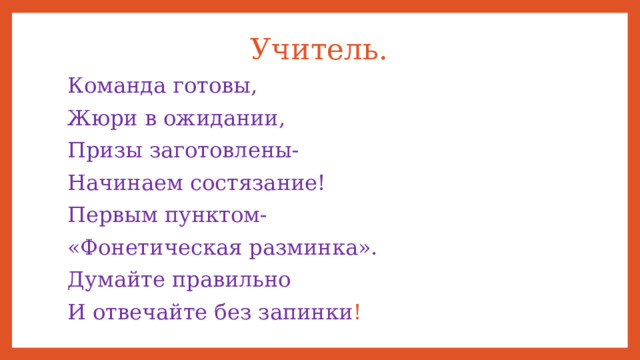 Учитель.   Команда готовы, Жюри в ожидании, Призы заготовлены- Начинаем состязание! Первым пунктом- «Фонетическая разминка». Думайте правильно И отвечайте без запинки ! 